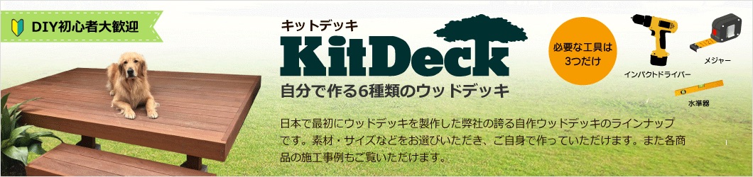 【DIY初心者大歓迎】KitDeck(キットデッキ) 自分で作る6種類のウッドデッキ。必要な工具は3つだけ(インパクトドライバー、メジャー水準器)。日本で最初にウッドデッキを製作した弊社の誇る自作ウッドデッキのラインナップです。素材・サイズなどをお選びいただき、ご自身で作っていただけます。また各商品の思考事例もご覧いただけます。